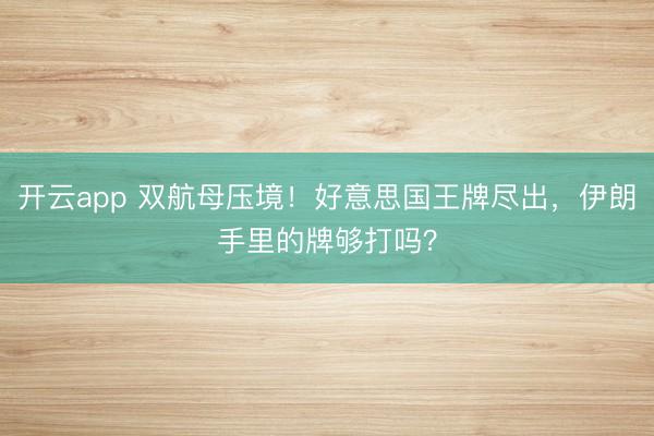 开云app 双航母压境!好意思国王牌尽出,伊朗手里的牌够打吗?