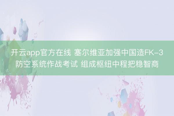 开云app官方在线 塞尔维亚加强中国造FK-3防空系统作战考试 组成枢纽中程把稳智商