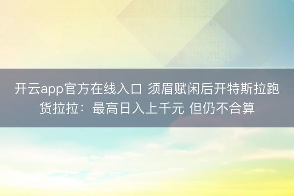 开云app官方在线入口 须眉赋闲后开特斯拉跑货拉拉：最高日入上千元 但仍不合算