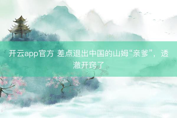 开云app官方 差点退出中国的山姆“亲爹”,透澈开窍了