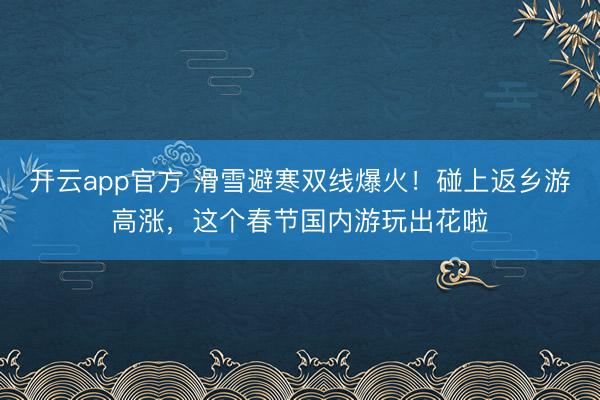 开云app官方 滑雪避寒双线爆火!碰上返乡游高涨,这个春节国内游玩出花啦