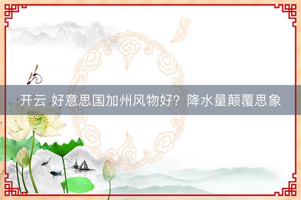 开云 好意思国加州风物好？降水量颠覆思象