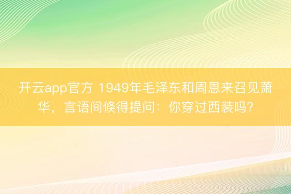 开云app官方 1949年毛泽东和周恩来召见萧华，言语间倏得提问：你穿过西装吗？