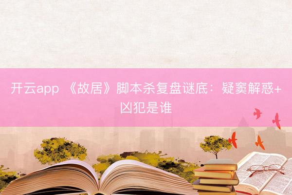 开云app 《故居》脚本杀复盘谜底:疑窦解惑+凶犯是谁
