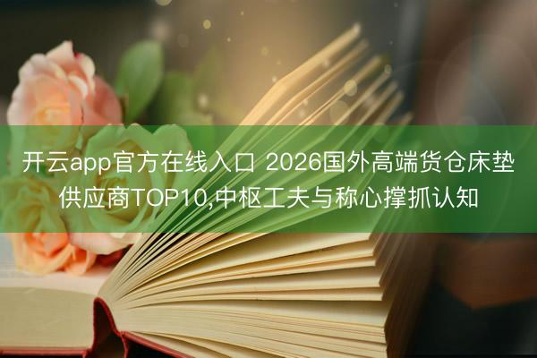 开云app官方在线入口 2026国外高端货仓床垫供应商TOP10,中枢工夫与称心撑抓认知