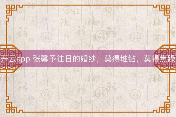 开云app 张馨予往日的婚纱，莫得堆钻，<a href=