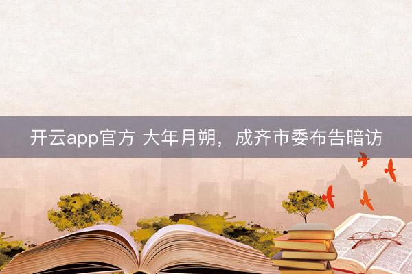 开云app官方 大年月朔,成齐市委布告暗访