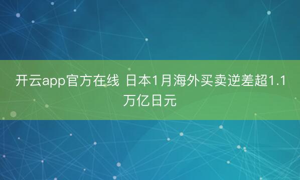 开云app官方在线 日本1月海外买卖逆差超1.1万亿日元