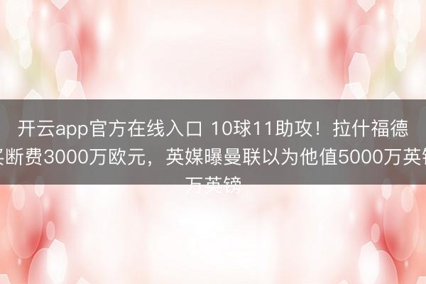 开云app官方在线入口 10球11助攻!拉什福德买断费3000万欧元,英媒曝曼联以为他值5000万英镑