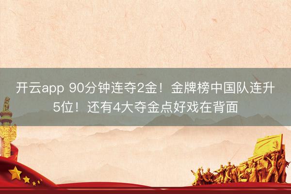 开云app 90分钟连夺2金！金牌榜中国队连升5位！还有4大夺金点好戏在背面