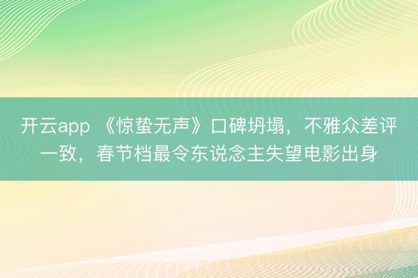 开云app 《惊蛰无声》口碑坍塌，不雅众差评一致，春节档最令东说念主失望电影出身