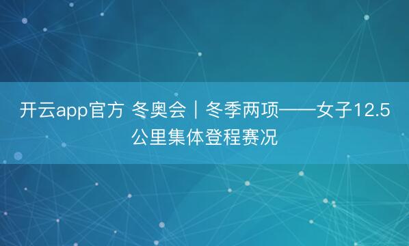 开云app官方 冬奥会｜冬季两项——女子12.5公里集体登程赛况