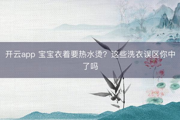 开云app 宝宝衣着要热水烫?这些洗衣误区你中了吗