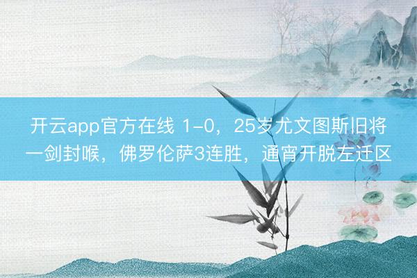 开云app官方在线 1-0,25岁尤文图斯旧将一剑封喉,佛罗伦萨3连胜,通宵开脱左迁区