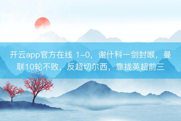 开云app官方在线 1-0，谢什科一剑封喉，曼联10轮不败，反超切尔西，靠拢英超前三