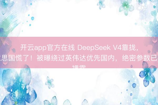 开云app官方在线 DeepSeek V4靠拢，好意思国慌了！被曝绕过英伟达优先国内，绝密参数已裸露