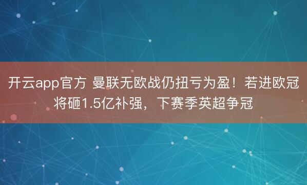 开云app官方 曼联无欧战仍扭亏为盈！若进欧冠将砸1.5亿补强，下赛季英超争冠