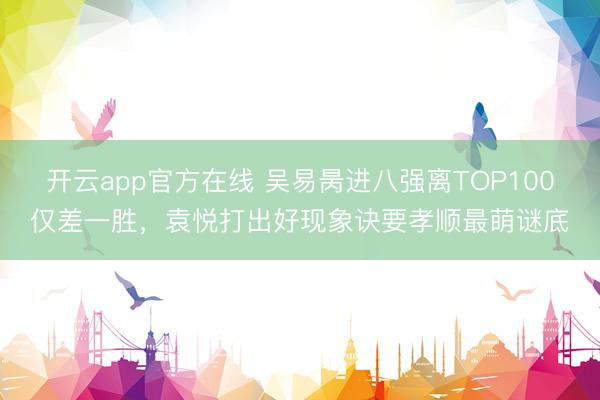 开云app官方在线 吴易昺进八强离TOP100仅差一胜，袁悦打出好现象诀要孝顺最萌谜底