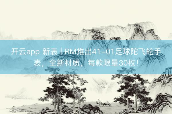 开云app 新表 | RM推出41-01足球陀飞轮手表，全新材质，每款限量30枚！
