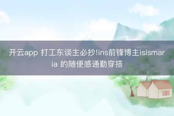 开云app 打工东谈主必抄!ins前锋博主isismaria 的随便感通勤穿搭