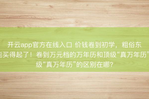 开云app官方在线入口 价钱卷到初学，粗俗东谈主目下也能买得起了！卷到万元档的万年历和顶级“真万年历”的区别在哪？