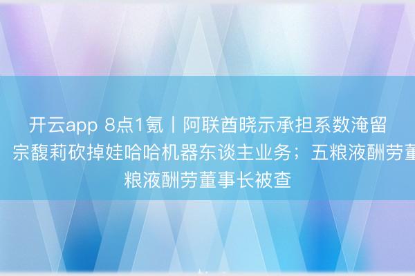 开云app 8点1氪丨阿联酋晓示承担系数淹留搭客用度；宗馥莉砍掉娃哈哈机器东谈主业务；五粮液酬劳董事长被查
