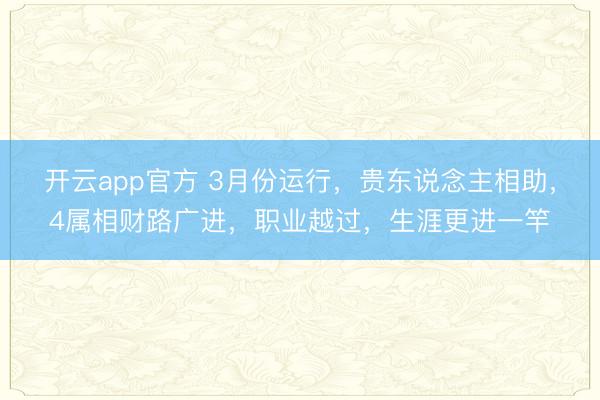 开云app官方 3月份运行,贵东说念主相助,4属相财路广进,职业越过,生涯更进一竿