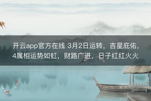 开云app官方在线 3月2日运转，吉星庇佑，4属相运势如虹，财路广进，日子红红火火