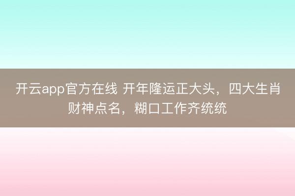 开云app官方在线 开年隆运正大头，四大生肖财神点名，糊口工作齐统统