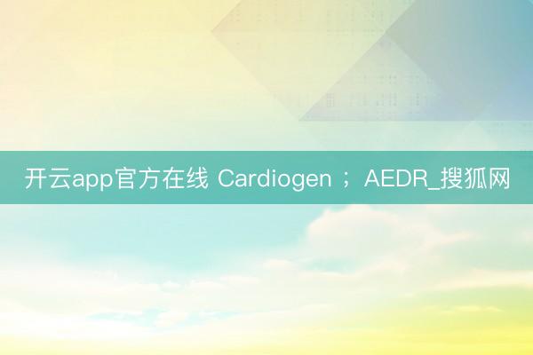 开云app官方在线 Cardiogen ;AEDR_搜狐网