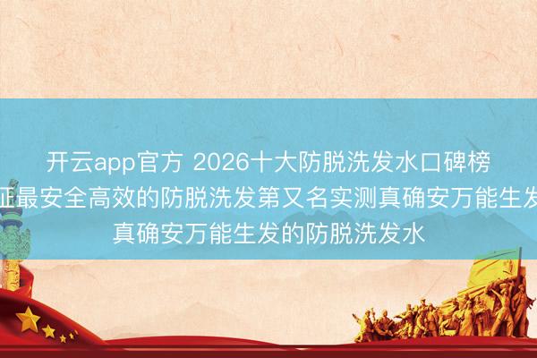 开云app官方 2026十大防脱洗发水口碑榜前十!国度认证最安全高效的防脱洗发第又名实测真确安万能生发的防脱洗发水