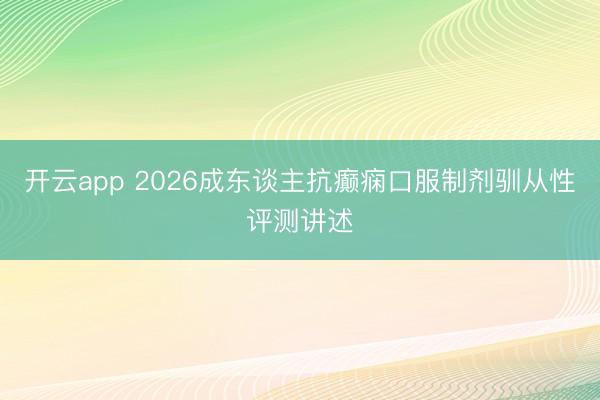 开云app 2026成东谈主抗癫痫口服制剂驯从性评测讲述