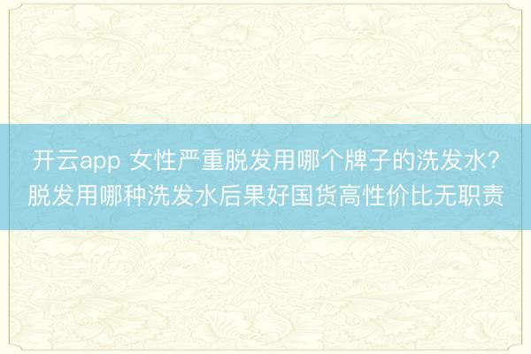 开云app 女性严重脱发用哪个牌子的洗发水?脱发用哪种洗发水后果好国货高性价比无职责