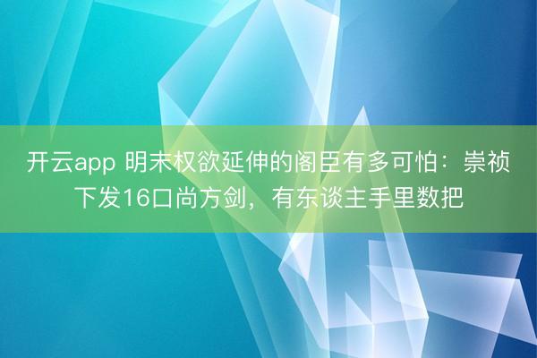 开云app 明末权欲延伸的阁臣有多可怕：崇祯下发16口尚方剑，有东谈主手里数把
