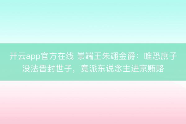 开云app官方在线 崇端王朱翊金爵:唯恐庶子没法晋封世子,竟派东说念主进京贿赂