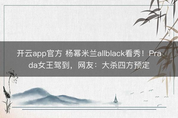 开云app官方 杨幂米兰allblack看秀！Prada女王驾到，网友：大杀四方预定