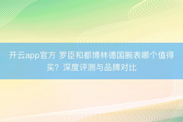 开云app官方 罗臣和都博林德国腕表哪个值得买？深度评测与品牌对比
