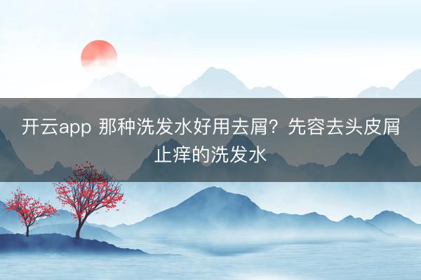 开云app 那种洗发水好用去屑？先容去头皮屑止痒的洗发水