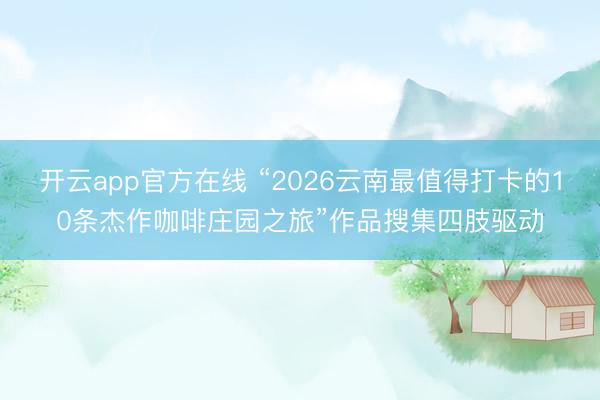 开云app官方在线 “2026云南最值得打卡的10条杰作咖啡庄园之旅”作品搜集四肢驱动