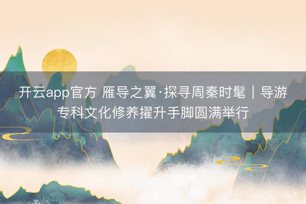 开云app官方 雁导之翼·探寻周秦时髦｜导游专科文化修养擢升手脚圆满举行