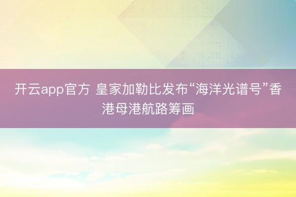 开云app官方 皇家加勒比发布“海洋光谱号”香港母港航路筹画
