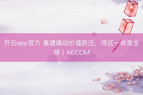 开云app官方 基建撬动价值跃迁,湾区一体竞全球|AECOM
