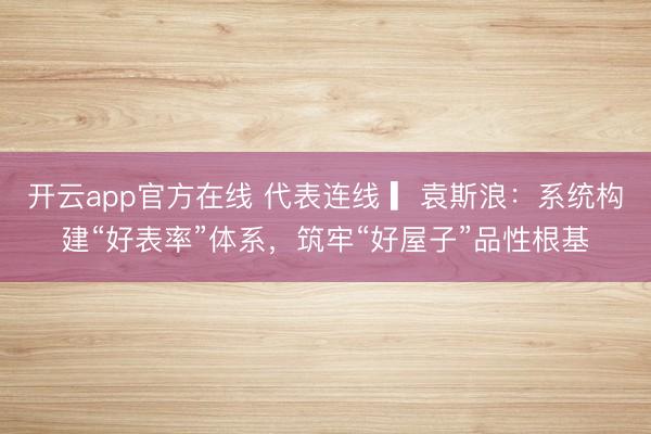开云app官方在线 代表连线 ▎袁斯浪:系统构建“好表率”体系,筑牢“好屋子”品性根基