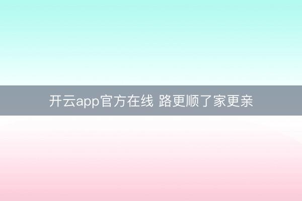开云app官方在线 路更顺了家更亲