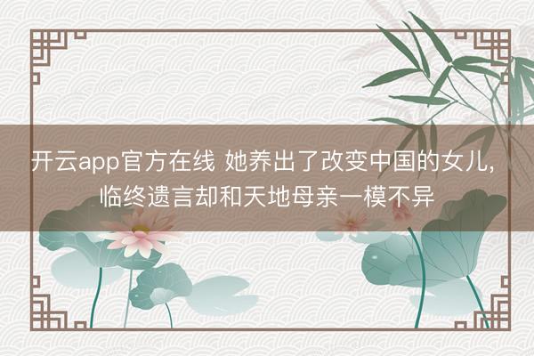 开云app官方在线 她养出了改变中国的女儿， 临终遗言却和天地母亲一模不异