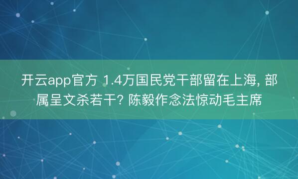开云app官方 1.4万国民党干部留在上海， 部属呈文杀若干? 陈毅作念法惊动毛主席